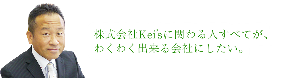 株式会社Kei’sに関わる人すべてが、
わくわく出来る会社にしたい。